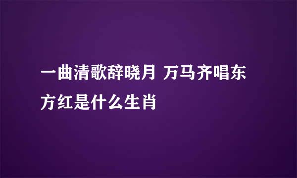 一曲清歌辞晓月 万马齐唱东方红是什么生肖