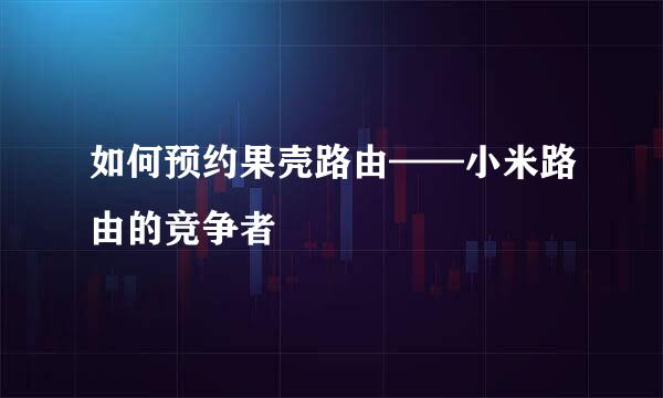如何预约果壳路由——小米路由的竞争者