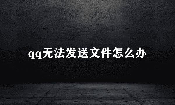 qq无法发送文件怎么办