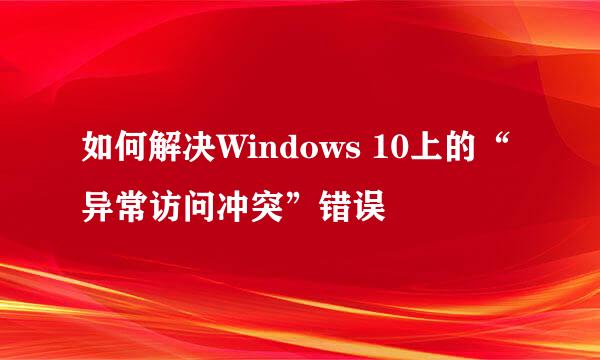 如何解决Windows 10上的“异常访问冲突”错误