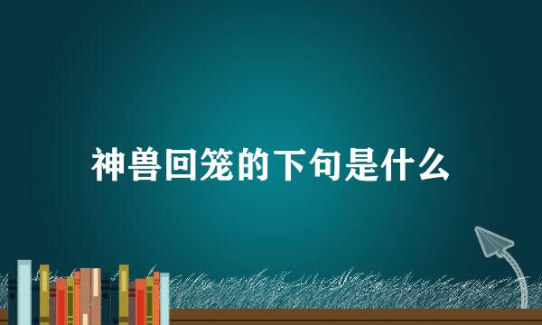神兽回笼的下句是什么