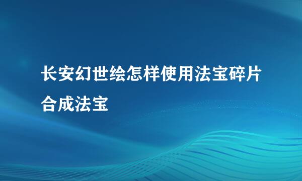 长安幻世绘怎样使用法宝碎片合成法宝