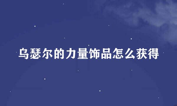 乌瑟尔的力量饰品怎么获得