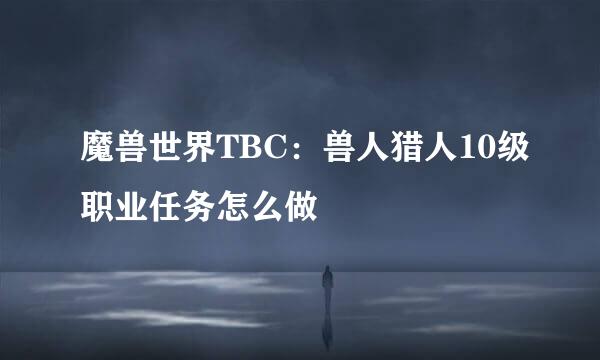 魔兽世界TBC：兽人猎人10级职业任务怎么做