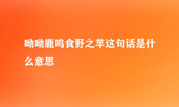 呦呦鹿鸣食野之苹这句话是什么意思