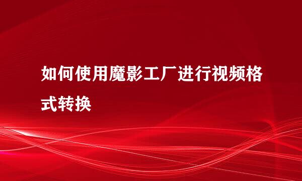 如何使用魔影工厂进行视频格式转换