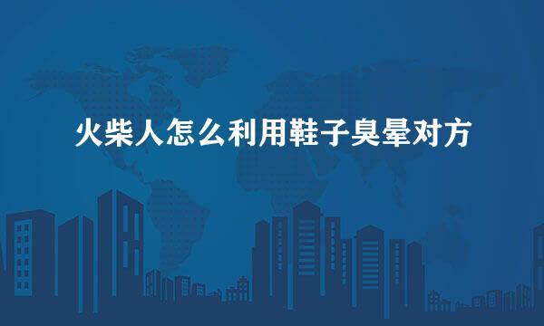 火柴人怎么利用鞋子臭晕对方