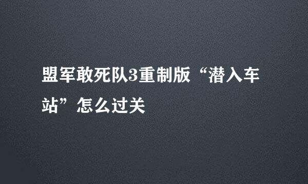 盟军敢死队3重制版“潜入车站”怎么过关