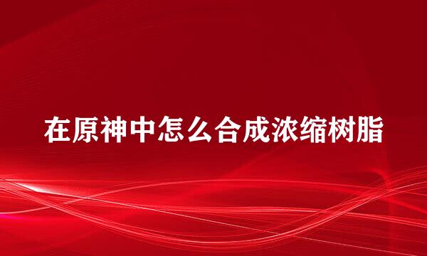 在原神中怎么合成浓缩树脂