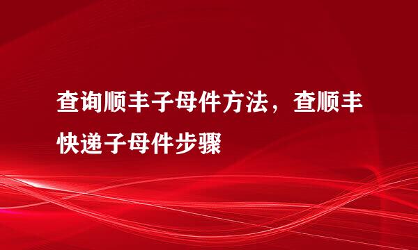 查询顺丰子母件方法，查顺丰快递子母件步骤