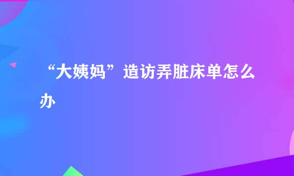 “大姨妈”造访弄脏床单怎么办