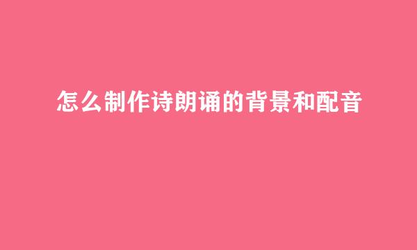 怎么制作诗朗诵的背景和配音