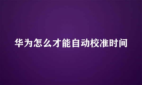 华为怎么才能自动校准时间