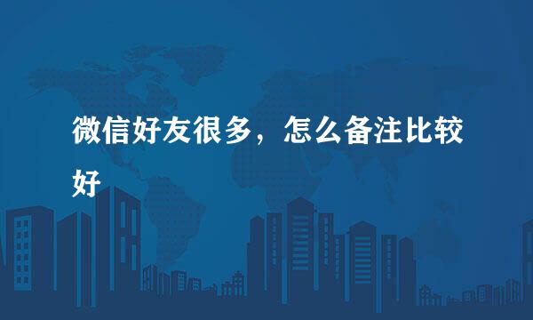 微信好友很多，怎么备注比较好