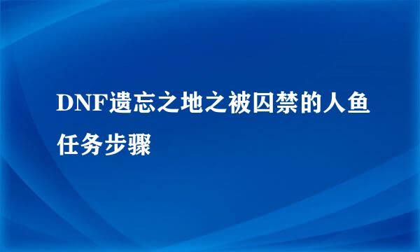DNF遗忘之地之被囚禁的人鱼任务步骤