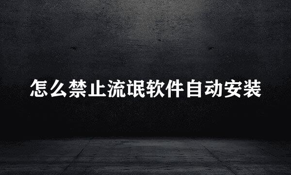 怎么禁止流氓软件自动安装