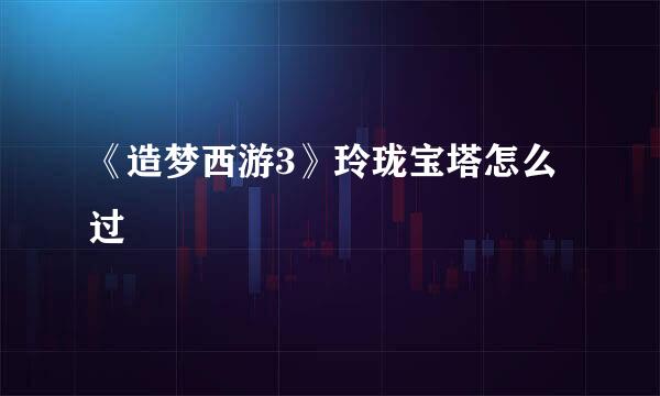 《造梦西游3》玲珑宝塔怎么过