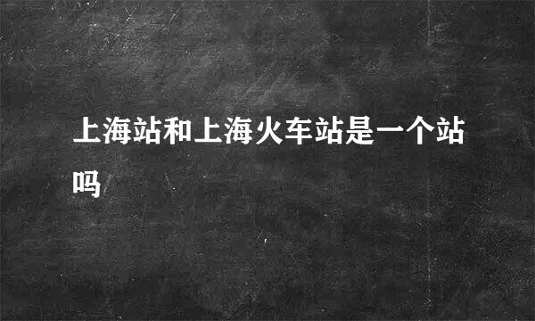上海站和上海火车站是一个站吗