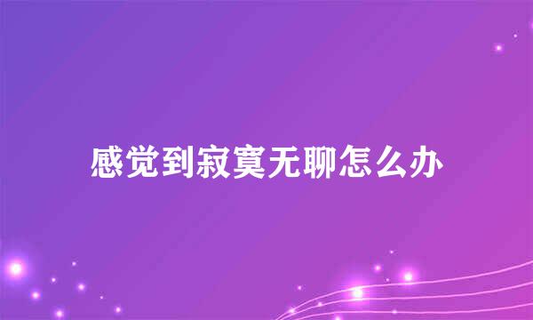 感觉到寂寞无聊怎么办