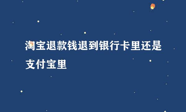 淘宝退款钱退到银行卡里还是支付宝里