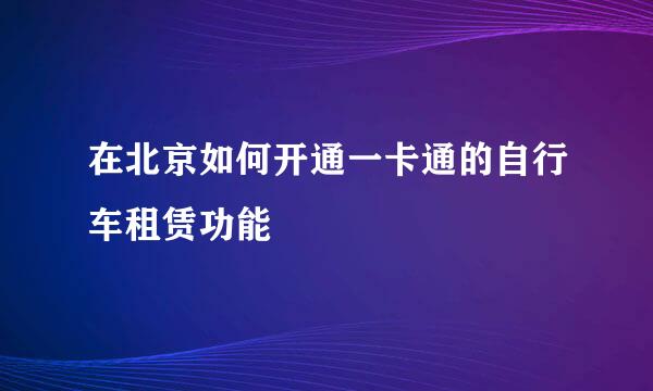 在北京如何开通一卡通的自行车租赁功能