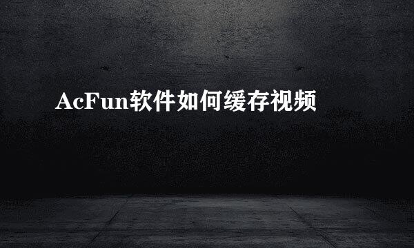 AcFun软件如何缓存视频