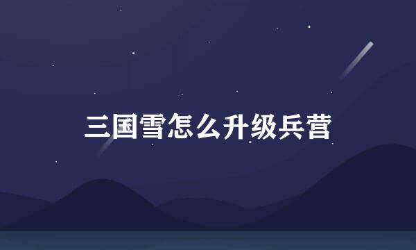 三国雪怎么升级兵营