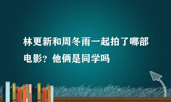 林更新和周冬雨一起拍了哪部电影？他俩是同学吗