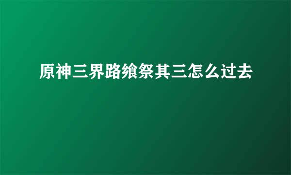 原神三界路飨祭其三怎么过去
