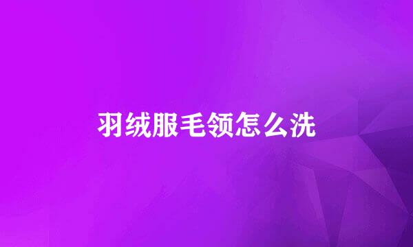 羽绒服毛领怎么洗