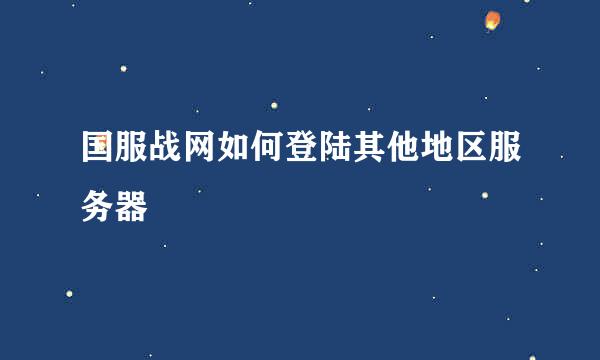 国服战网如何登陆其他地区服务器