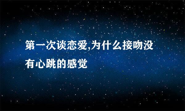 第一次谈恋爱,为什么接吻没有心跳的感觉