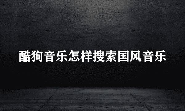 酷狗音乐怎样搜索国风音乐
