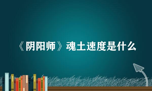 《阴阳师》魂土速度是什么