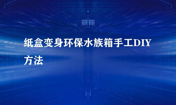 纸盒变身环保水族箱手工DIY方法