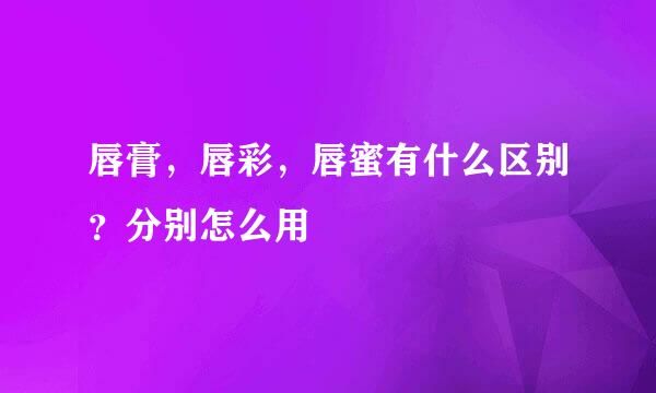 唇膏，唇彩，唇蜜有什么区别？分别怎么用