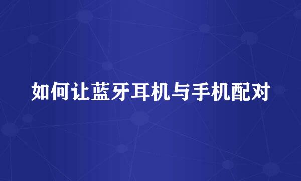 如何让蓝牙耳机与手机配对