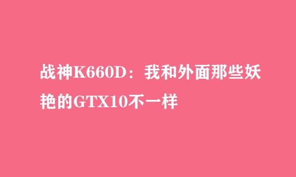 战神K660D：我和外面那些妖艳的GTX10不一样