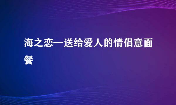 海之恋—送给爱人的情侣意面餐