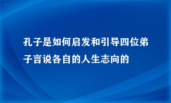 孔子是如何启发和引导四位弟子言说各自的人生志向的