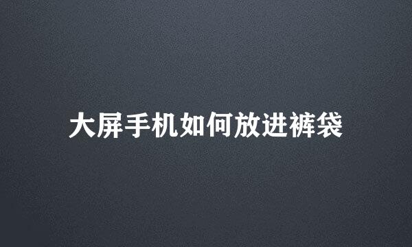 大屏手机如何放进裤袋