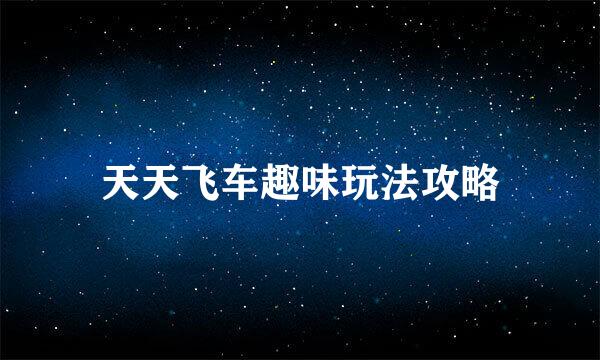 天天飞车趣味玩法攻略