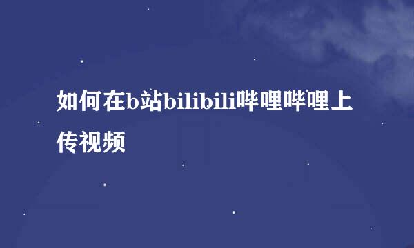 如何在b站bilibili哔哩哔哩上传视频