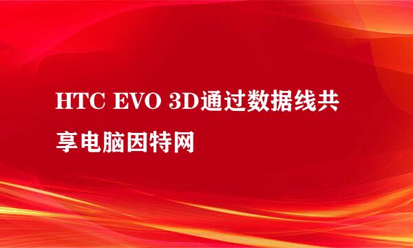 HTC EVO 3D通过数据线共享电脑因特网