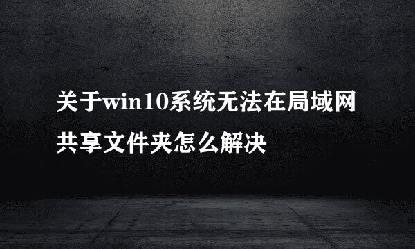 关于win10系统无法在局域网共享文件夹怎么解决