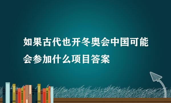 如果古代也开冬奥会中国可能会参加什么项目答案