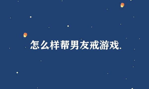 怎么样帮男友戒游戏