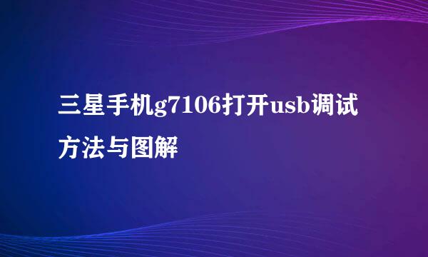 三星手机g7106打开usb调试方法与图解