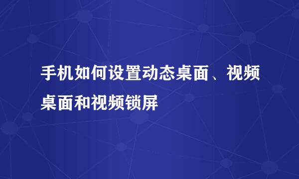 手机如何设置动态桌面、视频桌面和视频锁屏