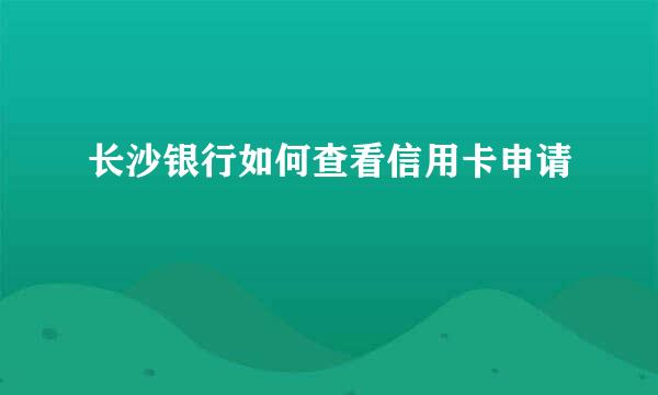 长沙银行如何查看信用卡申请